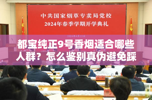 都宝纯正9号香烟适合哪些人群？怎么鉴别真伪避免踩坑？